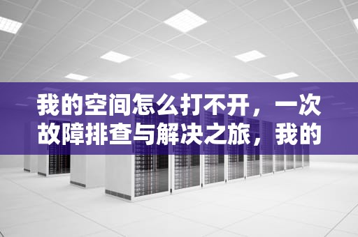 我的空间怎么打不开，一次故障排查与解决之旅，我的空间怎么打不开了呢