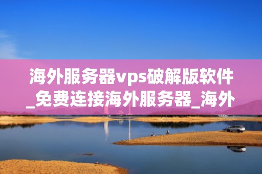 海外服务器vps破解版软件_免费连接海外服务器_海外服务器VPS破解版软件的探索与应用