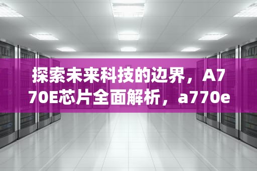 探索未来科技的边界，A770E芯片全面解析，a770e3主板上什么cpu好