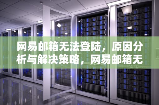 网易邮箱无法登陆，原因分析与解决策略，网易邮箱无法登陆怎么办