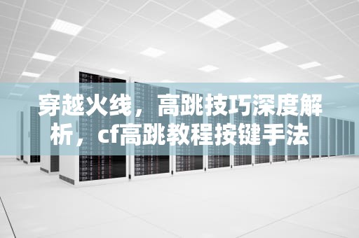 穿越火线，高跳技巧深度解析，cf高跳教程按键手法