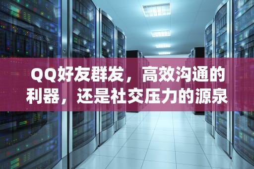 QQ好友群发，高效沟通的利器，还是社交压力的源泉？qq好友群发消息怎么发