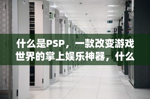 什么是PSP，一款改变游戏世界的掌上娱乐神器，什么是psp钢塑复合管
