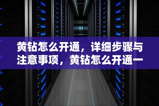 黄钻怎么开通，详细步骤与注意事项，黄钻怎么开通一天