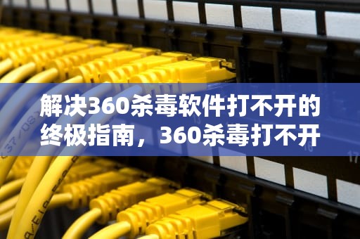 解决360杀毒软件打不开的终极指南，360杀毒打不开原因
