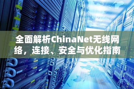 全面解析ChinaNet无线网络，连接、安全与优化指南，chinanet无线网络密码