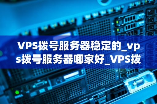 VPS拨号服务器稳定的_vps拨号服务器哪家好_VPS拨号服务器的稳定性及其重要性