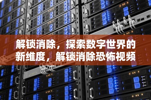 解锁消除，探索数字世界的新维度，解锁消除恐怖视频