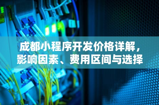 成都小程序开发价格详解，影响因素、费用区间与选择指南，成都小程序开发价格多少