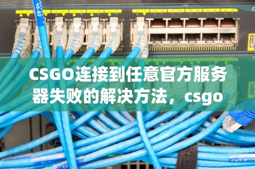 CSGO连接到任意官方服务器失败的解决方法，csgo连接到任意官方服务器失败原因