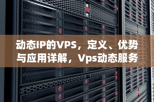 动态IP的VPS，定义、优势与应用详解，Vps动态服务器