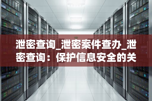 泄密查询_泄密案件查办_泄密查询：保护信息安全的关键步骤