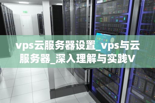vps云服务器设置_vps与云服务器_深入理解与实践VPS云服务器设置