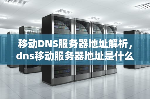 移动DNS服务器地址解析，dns移动服务器地址是什么