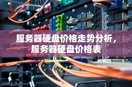 服务器硬盘价格走势分析，服务器硬盘价格表