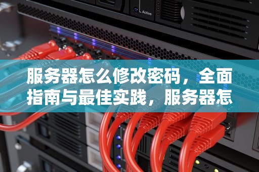 服务器怎么修改密码，全面指南与最佳实践，服务器怎么修改密码设置