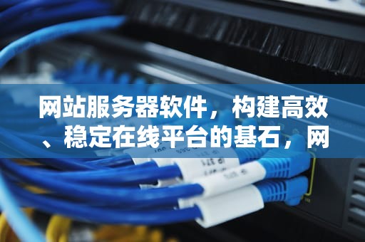 网站服务器软件，构建高效、稳定在线平台的基石，网站服务器软件下载安装