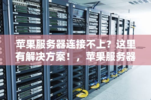 苹果服务器连接不上？这里有解决方案！，苹果服务器连接不上怎么办