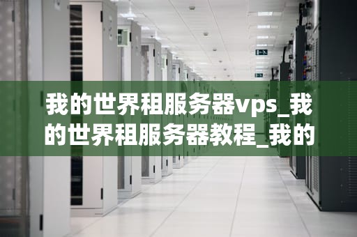 我的世界租服务器vps_我的世界租服务器教程_我的世界租服务器VPS指南