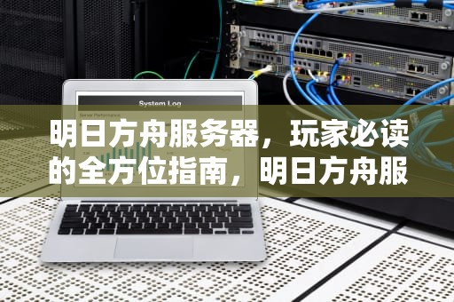 明日方舟服务器，玩家必读的全方位指南，明日方舟服务器有几个