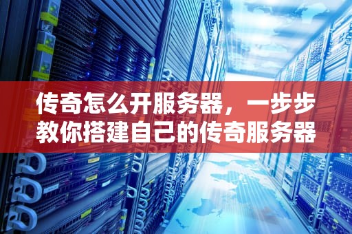 传奇怎么开服务器，一步步教你搭建自己的传奇服务器，传奇怎么开服务器教程