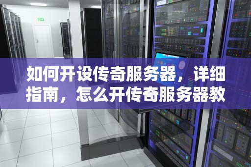 如何开设传奇服务器，详细指南，怎么开传奇服务器教程