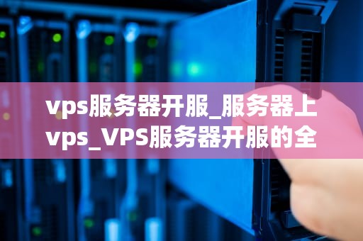 vps服务器开服_服务器上vps_VPS服务器开服的全面指南