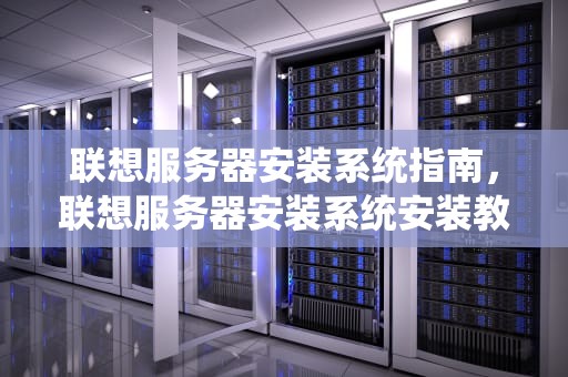 联想服务器安装系统指南，联想服务器安装系统安装教程