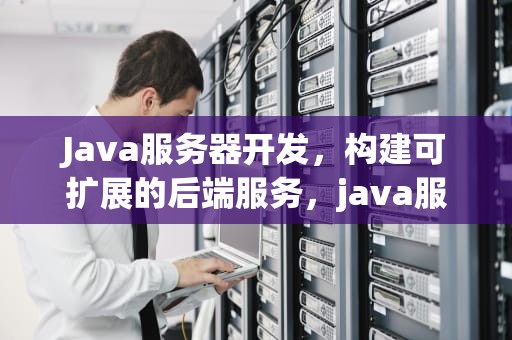 Java服务器开发，构建可扩展的后端服务，java服务器开发工程师