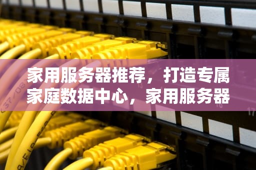 家用服务器推荐，打造专属家庭数据中心，家用服务器推荐 知乎