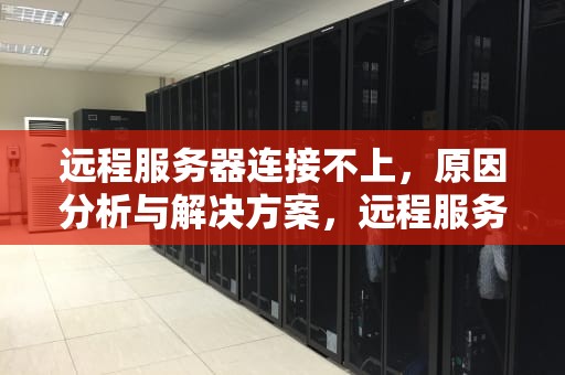 远程服务器连接不上，原因分析与解决方案，远程服务器连接不上怎么回事