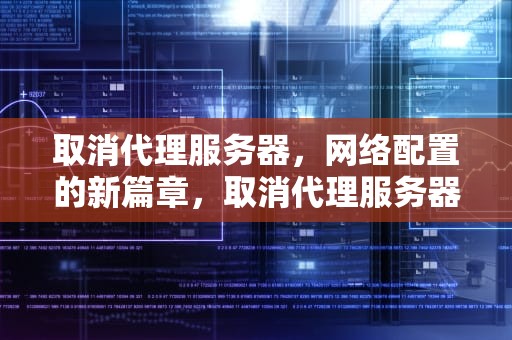 取消代理服务器，网络配置的新篇章，取消代理服务器设置