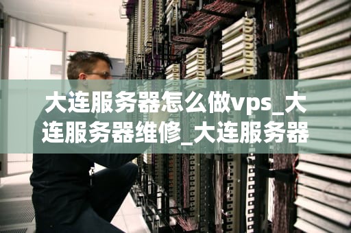 大连服务器怎么做vps_大连服务器维修_大连服务器如何做VPS