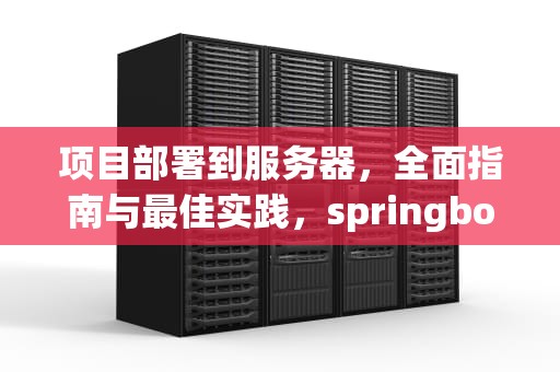 项目部署到服务器，全面指南与最佳实践，springboot项目部署到服务器