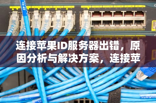 连接苹果ID服务器出错，原因分析与解决方案，连接苹果id服务器出错是什么意思