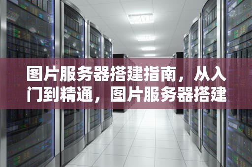 图片服务器搭建指南，从入门到精通，图片服务器搭建方案