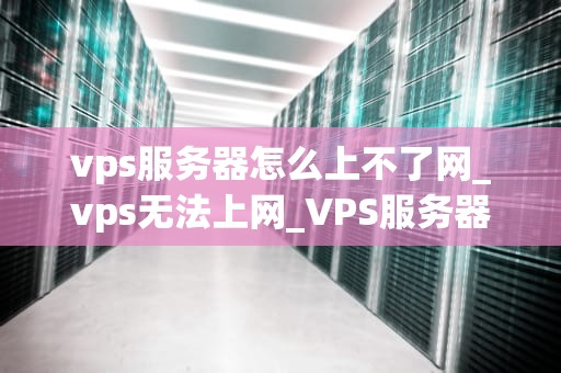 vps服务器怎么上不了网_vps无法上网_VPS服务器无法上网的解决策略