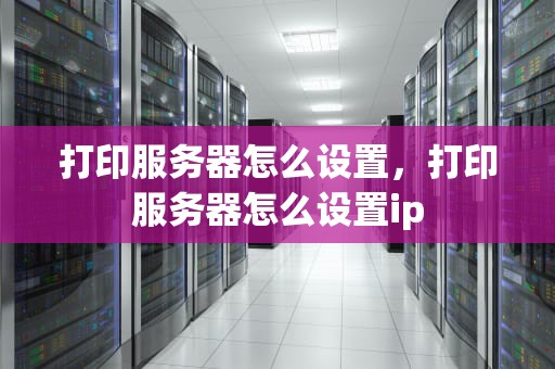 打印服务器怎么设置，打印服务器怎么设置ip