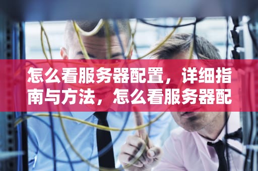 怎么看服务器配置，详细指南与方法，怎么看服务器配置信息