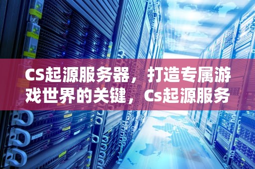 CS起源服务器，打造专属游戏世界的关键，Cs起源服务器插件