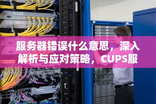 服务器错误什么意思，深入解析与应对策略，CUPS服务器错误什么意思