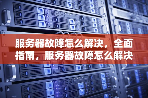 服务器故障怎么解决，全面指南，服务器故障怎么解决步骤