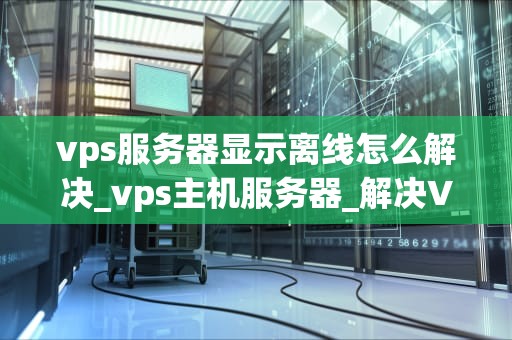vps服务器显示离线怎么解决_vps主机服务器_解决VPS服务器显示离线问题的有效方法