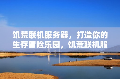 饥荒联机服务器，打造你的生存冒险乐园，饥荒联机服务器无应答咋回事