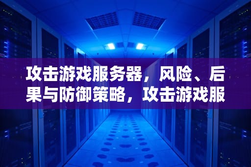 攻击游戏服务器，风险、后果与防御策略，攻击游戏服务器违法吗