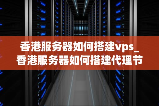 香港服务器如何搭建vps_香港服务器如何搭建代理节点_香港服务器搭建VPS的详细步骤