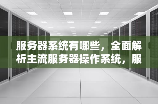服务器系统有哪些，全面解析主流服务器操作系统，服务器系统有哪些版本