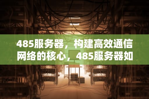 485服务器，构建高效通信网络的核心，485服务器如何配置