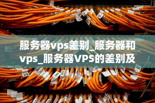 服务器vps差别_服务器和vps_服务器VPS的差别及其影响