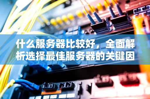 什么服务器比较好，全面解析选择最佳服务器的关键因素，什么服务器比较好稳定